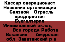 Кассир-операционист › Название организации ­ Связной › Отрасль предприятия ­ Бухгалтерия › Минимальный оклад ­ 35 000 - Все города Работа » Вакансии   . Амурская обл.,Завитинский р-н